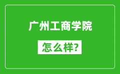 广州工商学院怎么样好不好_值得报考吗？