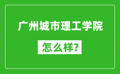 广州城市理工学院怎么样好不好_值得报考吗？