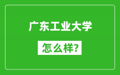 广东工业大学怎么样好不好_值得报考吗？