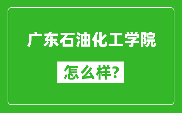 广东石油化工学院怎么样好不好,值得报考吗？