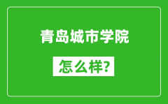 青岛城市学院怎么样好不好_值得报考吗？