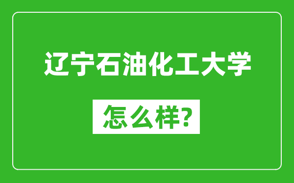 辽宁石油化工大学怎么样好不好,值得报考吗？