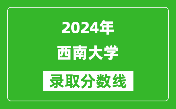 2024北京高考多少分可以上西南大学（含分数线、位次）