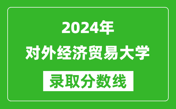 2024天津高考多少分可以上对外经济贸易大学（含分数线、位次）