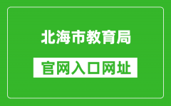 北海市教育局官网入口网址：http://www.beihai.gov.cn/xxgkbm/bhsjyj/index.sh