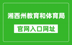 湘西州教育和体育局官网入口网址：https://jyhtyj.xxz.gov.cn/