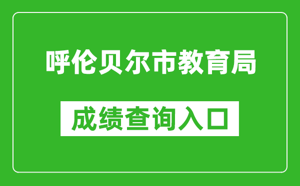 呼伦贝尔市教育局中考成绩查询入口：http://zwfw.nmg.gov.cn/pub/150000/custom/zt