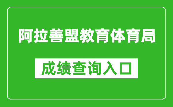 阿拉善盟教育体育局中考成绩查询入口：http://zwfw.nmg.gov.cn/pub/150000/custom/z