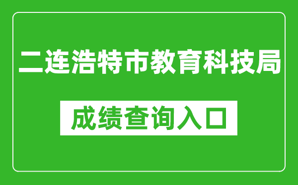 二连浩特市教育科技局中考成绩查询入口：http://zwfw.nmg.gov.cn/pub/150000/custom/ztfw/zkcjcx/