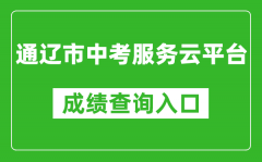 通辽市中考服务云平台中考成绩查询入口：https://zkzs.tlsjyy.com.cn/