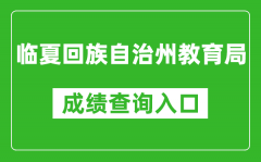 临夏回族自治州教育局中考成绩查询入口：https://zwfw.gansu.gov.cn//ztfw/zkzq/