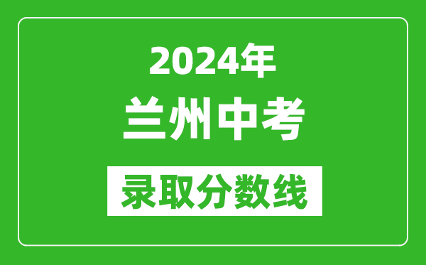 2024年兰州中考录取分数线,兰州中考多少分能上高中？