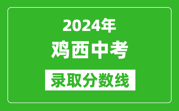 2024年鸡西中考录取分数线,鸡西中考多少分能上高中？