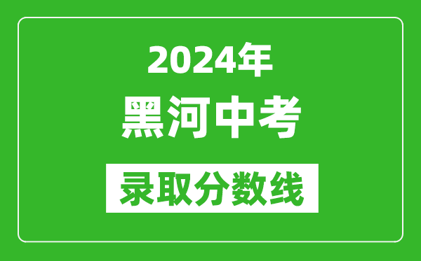 2024年黑河中考录取分数线,黑河中考多少分能上高中？