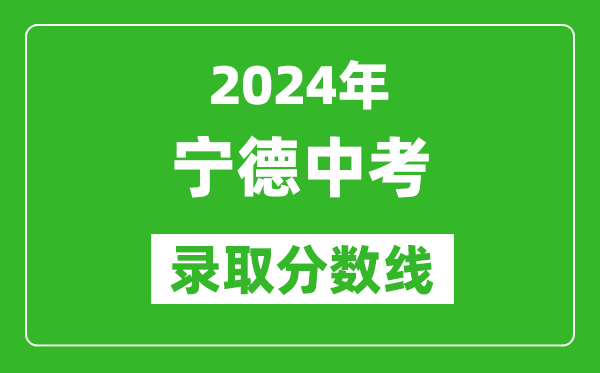 2024年宁德中考录取分数线,宁德中考多少分能上高中？