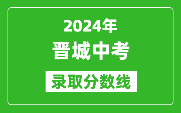 2024年晋城中考录取分数线,晋城中考多少分能上高中？