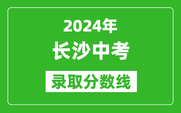 2024年长沙中考录取分数线,长沙中考多少分能上高中？