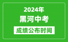 黑河中考成绩公布时间2024年具体时间是几月几号？