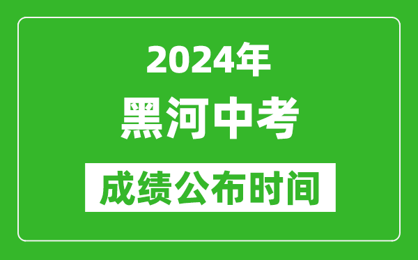 黑河中考成绩公布时间2024年具体时间是几月几号？