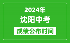 沈阳中考成绩公布时间2024年具体时间是几月几号？