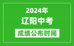 辽阳中考成绩公布时间2024年具体时间是几月几号？