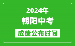 朝阳中考成绩公布时间2024年具体时间是几月几号？