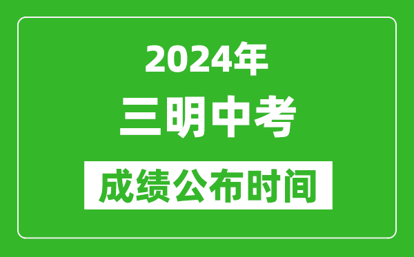 三明中考成绩公布时间2024年具体时间是几月几号？