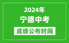 宁德中考成绩公布时间2024年具体时间是几月几号？