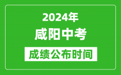 咸阳中考成绩公布时间2024年具体时间是几月几号？