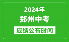 郑州中考成绩公布时间2024年具体时间是几月几号？