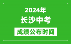 长沙中考成绩公布时间2024年具体时间是几月几号？