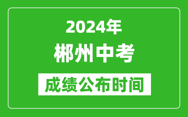 郴州中考成绩公布时间2024年具体时间是几月几号？