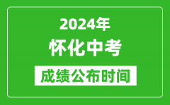 怀化中考成绩公布时间2024年具体时间是几月几号？