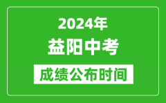 益阳中考成绩公布时间2024年具体时间是几月几号？