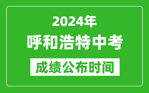 呼和浩特中考成绩公布时间2024年具体时间是几月几号？