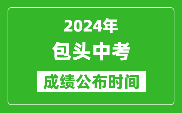 包头中考成绩公布时间2024年具体时间是几月几号？