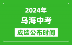 乌海中考成绩公布时间2024年具体时间是几月几号？