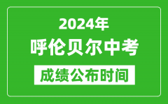 呼伦贝尔中考成绩公布时间2024年具体时间是几月几号？