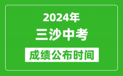 三沙中考成绩公布时间2024年具体时间是几月几号？