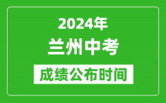 兰州中考成绩公布时间2024年具体时间是几月几号？