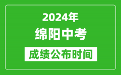 绵阳中考成绩公布时间2024年具体时间是几月几号？