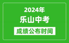 乐山中考成绩公布时间2024年具体时间是几月几号？