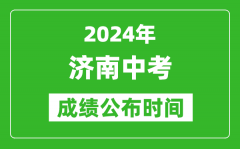 济南中考成绩公布时间2024年具体时间是几月几号？