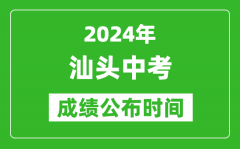 汕头中考成绩公布时间2024年具体时间是几月几号？