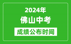 佛山中考成绩公布时间2024年具体时间是几月几号？