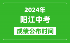 阳江中考成绩公布时间2024年具体时间是几月几号？