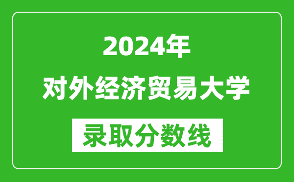 2024黑龙江高考多少分可以上对外经济贸易大学（含分数线、位次）