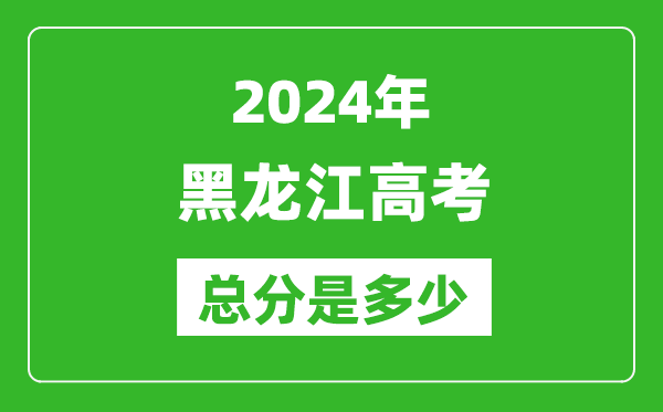 2024年黑龙江高考总分是多少,黑龙江高考各科目分值设置