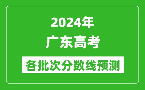 2024广东高考各批次分数线预测（附历年录取分数线）