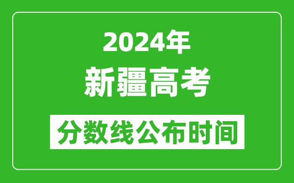 新疆高考分数线公布时间2024年具体时间是几号？